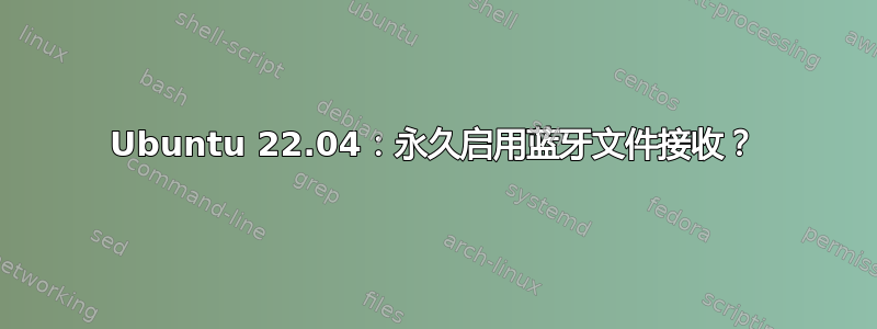 Ubuntu 22.04：永久启用蓝牙文件接收？