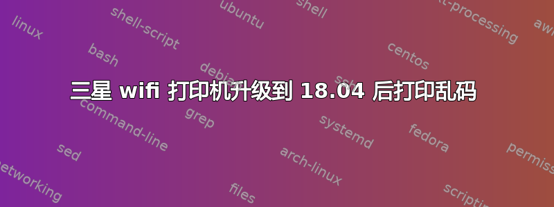 三星 wifi 打印机升级到 18.04 后打印乱码