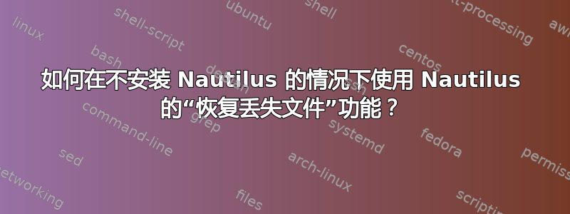 如何在不安装 Nautilus 的情况下使用 Nautilus 的“恢复丢失文件”功能？