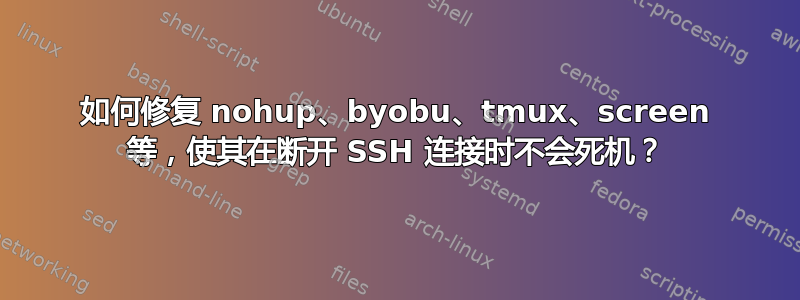 如何修复 nohup、byobu、tmux、screen 等，使其在断开 SSH 连接时不会死机？