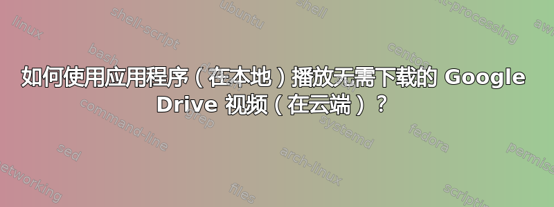 如何使用应用程序（在本地）播放无需下载的 Google Drive 视频（在云端）？