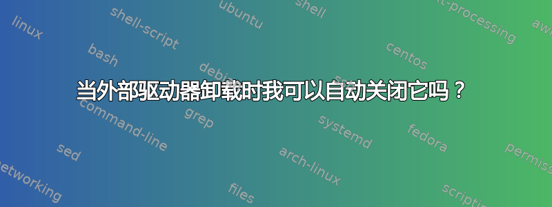 当外部驱动器卸载时我可以自动关闭它吗？