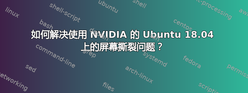 如何解决使用 NVIDIA 的 Ubuntu 18.04 上的屏幕撕裂问题？