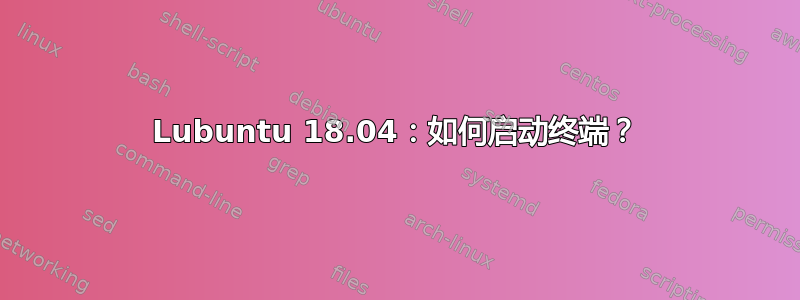 Lubuntu 18.04：如何启动终端？