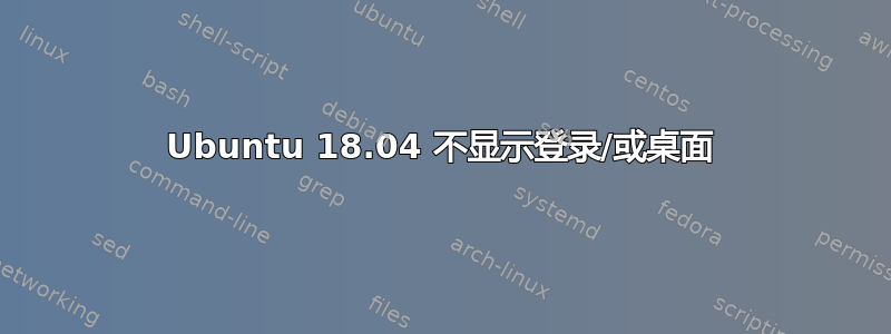 Ubuntu 18.04 不显示登录/或桌面