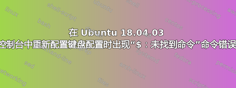 在 Ubuntu 18.04.03 控制台中重新配置键盘配置时出现“$：未找到命令”命令错误