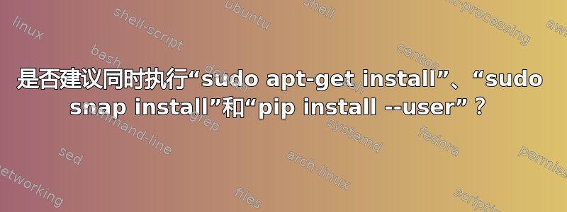 是否建议同时执行“sudo apt-get install”、“sudo snap install”和“pip install --user”？