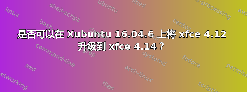 是否可以在 Xubuntu 16.04.6 上将 xfce 4.12 升级到 xfce 4.14？