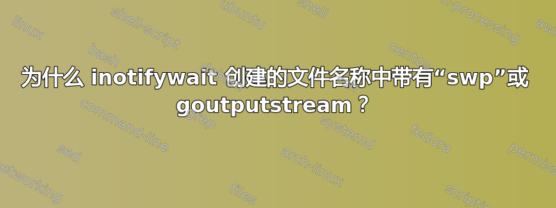 为什么 inotifywait 创建的文件名称中带有“swp”或 goutputstream？