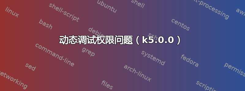 动态调试权限问题（k5.0.0）