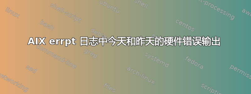 AIX errpt 日志中今天和昨天的硬件错误输出