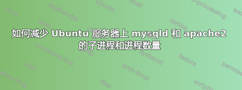 如何减少 Ubuntu 服务器上 mysqld 和 apache2 的子进程和进程数量