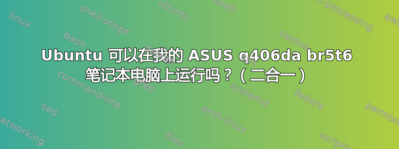 Ubuntu 可以在我的 ASUS q406da br5t6 笔记本电脑上运行吗？（二合一）