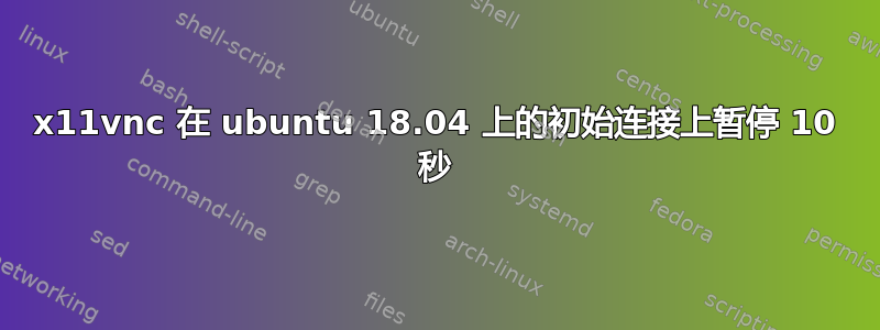 x11vnc 在 ubuntu 18.04 上的初始连接上暂停 10 秒