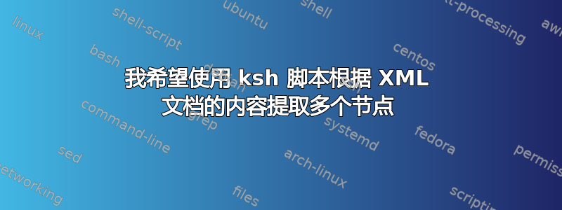 我希望使用 ksh 脚本根据 XML 文档的内容提取多个节点