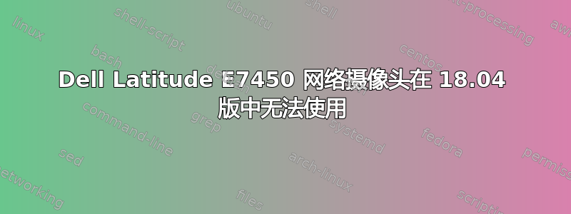 Dell Latitude E7450 网络摄像头在 18.04 版中无法使用