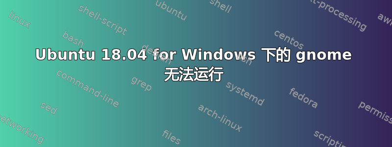 Ubuntu 18.04 for Windows 下的 gnome 无法运行