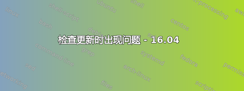 检查更新时出现问题 - 16.04 