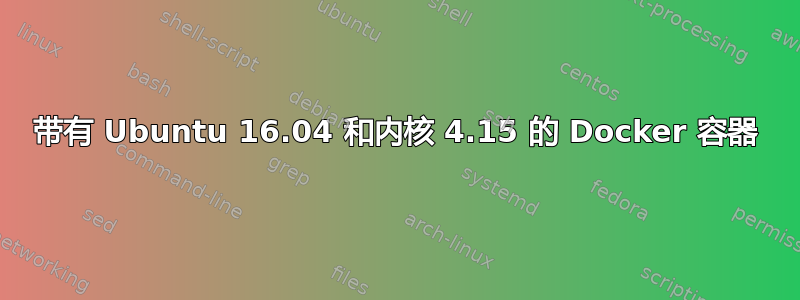 带有 Ubuntu 16.04 和内核 4.15 的 Docker 容器