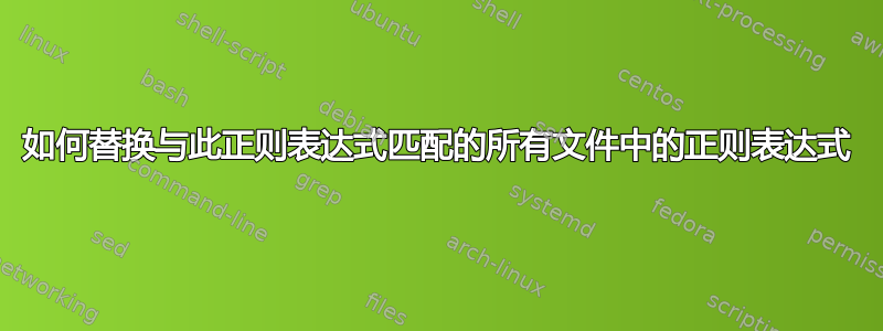 如何替换与此正则表达式匹配的所有文件中的正则表达式