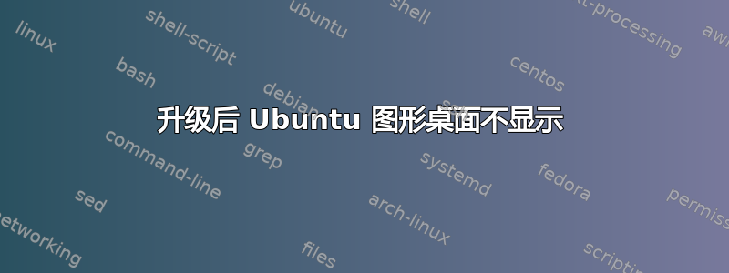 升级后 Ubuntu 图形桌面不显示