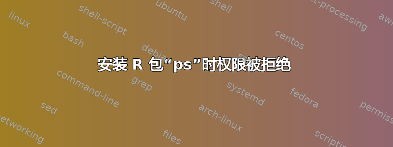 安装 R 包“ps”时权限被拒绝