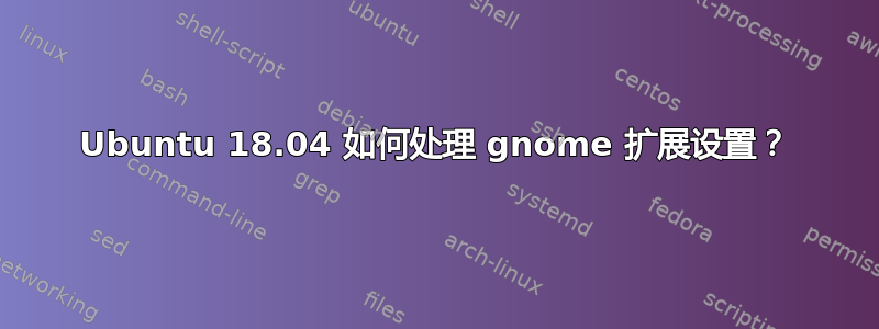 Ubuntu 18.04 如何处理 gnome 扩展设置？