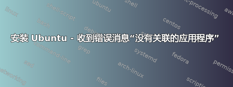 安装 Ubuntu - 收到错误消息“没有关联的应用程序”