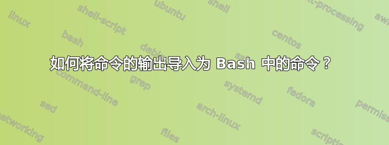 如何将命令的输出导入为 Bash 中的命令？