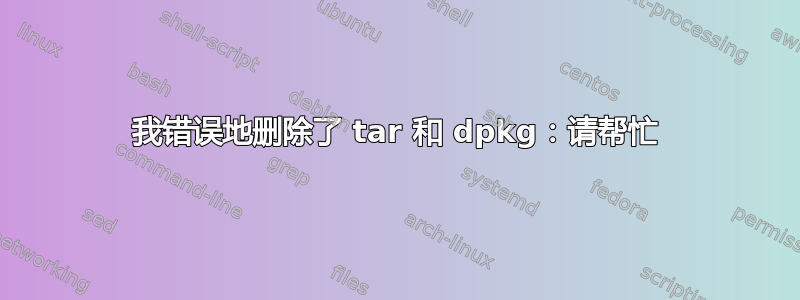 我错误地删除了 tar 和 dpkg：请帮忙