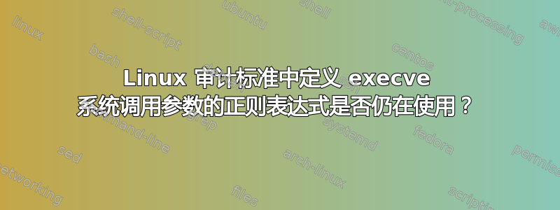 Linux 审计标准中定义 execve 系统调用参数的正则表达式是否仍在使用？