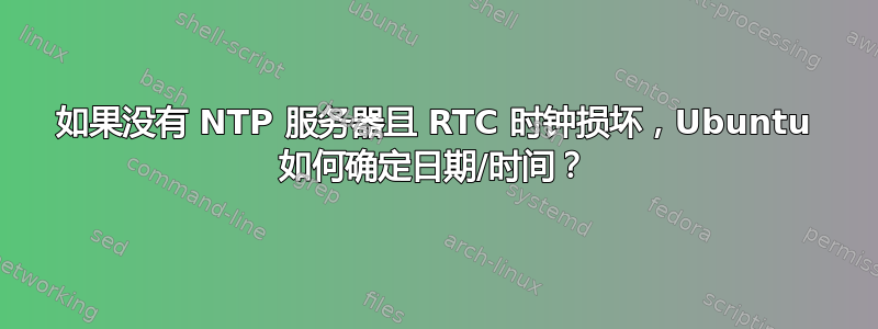 如果没有 NTP 服务器且 RTC 时钟损坏，Ubuntu 如何确定日期/时间？