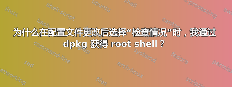 为什么在配置文件更改后选择“检查情况”时，我通过 dpkg 获得 root shell？