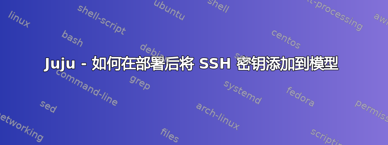 Juju - 如何在部署后将 SSH 密钥添加到模型