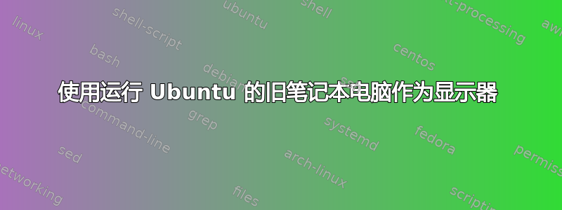 使用运行 Ubuntu 的旧笔记本电脑作为显示器