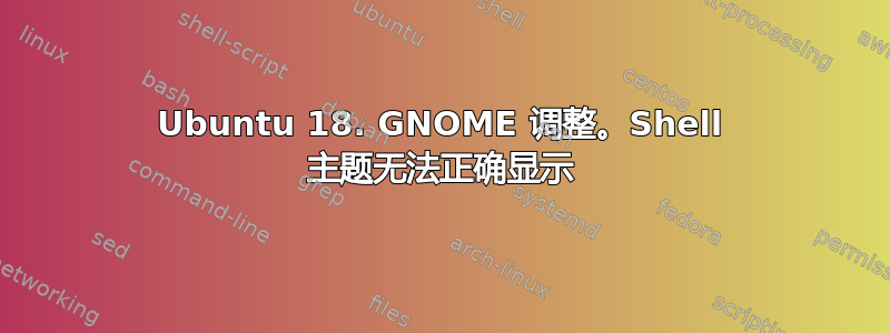 Ubuntu 18. GNOME 调整。Shell 主题无法正确显示