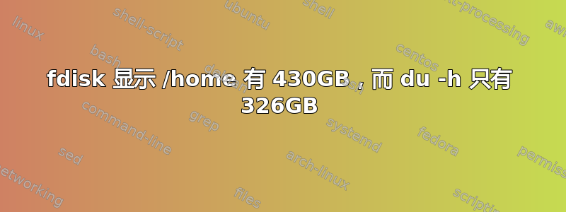 fdisk 显示 /home 有 430GB，而 du -h 只有 326GB