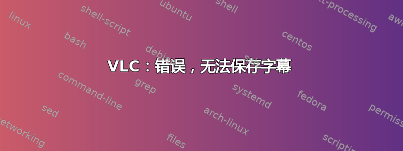 VLC：错误，无法保存字幕