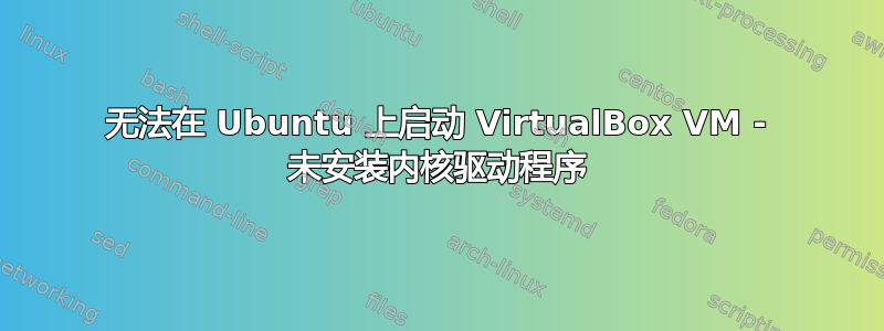 无法在 Ubuntu 上启动 VirtualBox VM - 未安装内核驱动程序