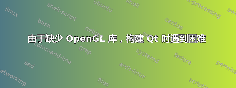 由于缺少 OpenGL 库，构建 Qt 时遇到困难