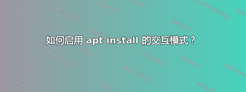 如何启用 apt install 的交互模式？