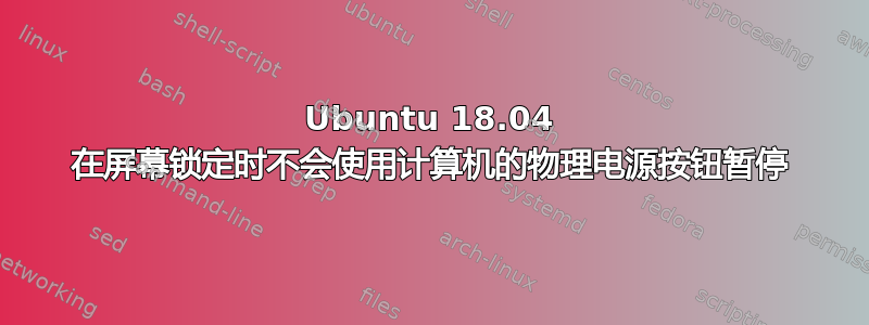 Ubuntu 18.04 在屏幕锁定时不会使用计算机的物理电源按钮暂停