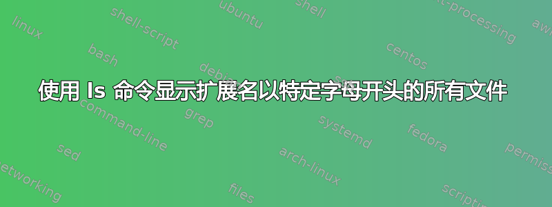 使用 ls 命令显示扩展名以特定字母开头的所有文件