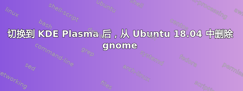 切换到 KDE Plasma 后，从 Ubuntu 18.04 中删除 gnome