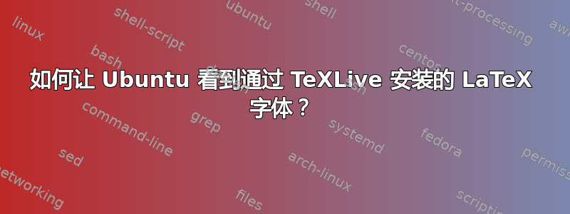 如何让 Ubuntu 看到通过 TeXLive 安装的 LaTeX 字体？