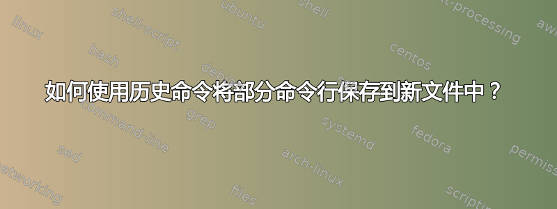 如何使用历史命令将部分命令行保存到新文件中？