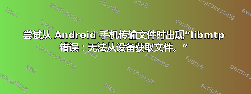 尝试从 Android 手机传输文件时出现“libmtp 错误：无法从设备获取文件。”