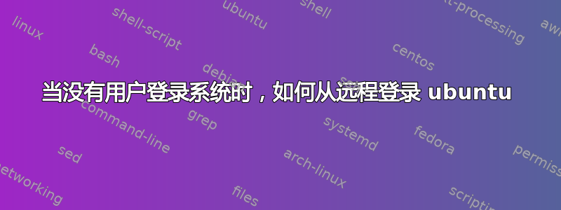 当没有用户登录系统时，如何从远程登录 ubuntu