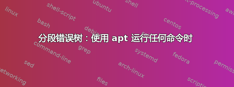 分段错误树：使用 apt 运行任何命令时