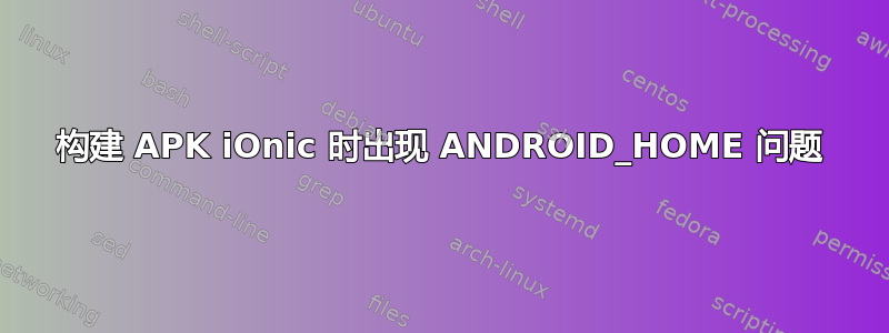 构建 APK iOnic 时出现 ANDROID_HOME 问题